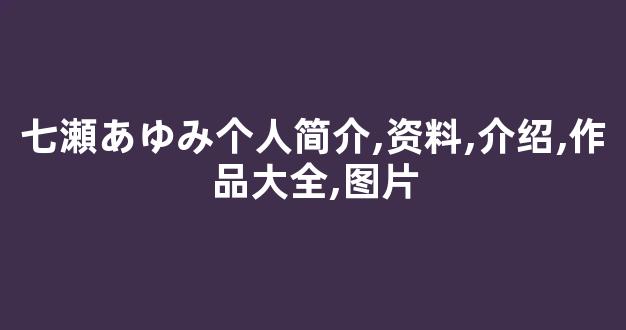 七瀬あゆみ个人简介,资料,介绍,作品大全,图片