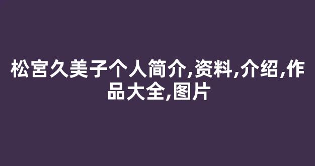 松宮久美子个人简介,资料,介绍,作品大全,图片