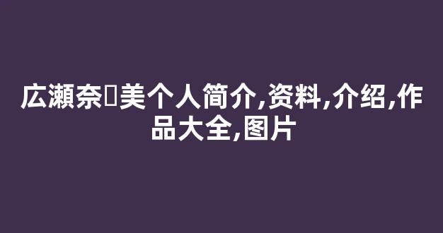 広瀬奈々美个人简介,资料,介绍,作品大全,图片