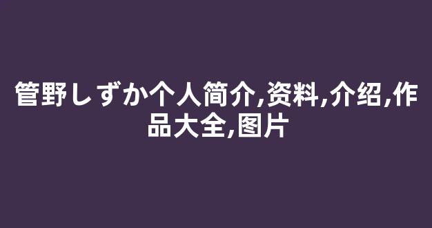 管野しずか个人简介,资料,介绍,作品大全,图片
