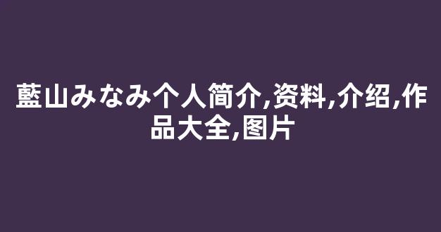 藍山みなみ个人简介,资料,介绍,作品大全,图片