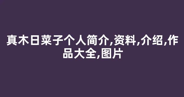 真木日菜子个人简介,资料,介绍,作品大全,图片