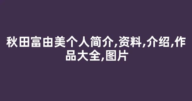 秋田富由美个人简介,资料,介绍,作品大全,图片