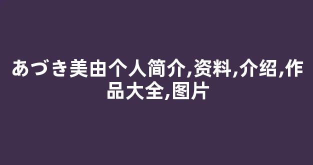 あづき美由个人简介,资料,介绍,作品大全,图片