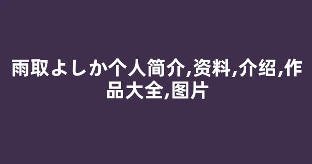 雨取よしか个人简介,资料,介绍,作品大全,图片