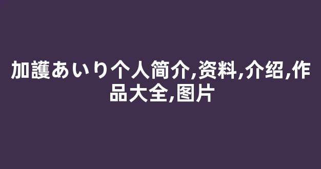 加護あいり个人简介,资料,介绍,作品大全,图片
