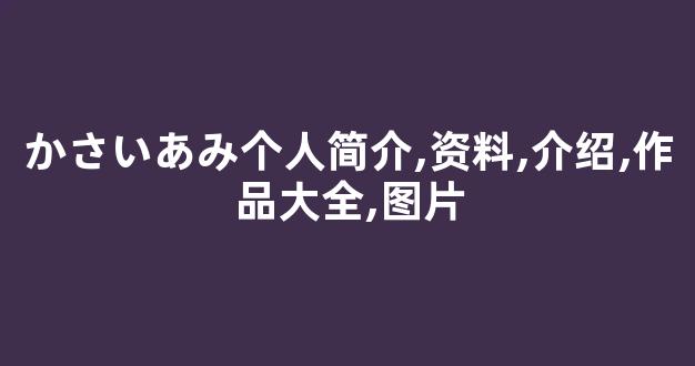 かさいあみ个人简介,资料,介绍,作品大全,图片