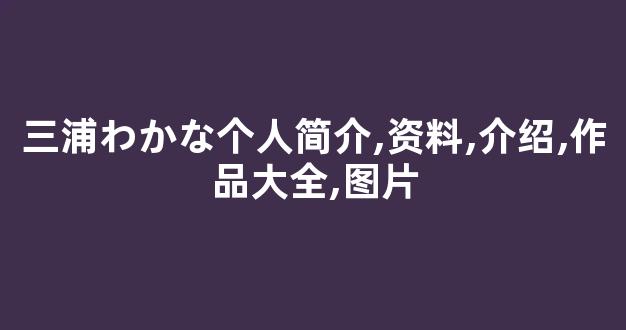 三浦わかな个人简介,资料,介绍,作品大全,图片