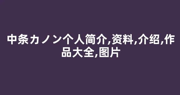 中条カノン个人简介,资料,介绍,作品大全,图片