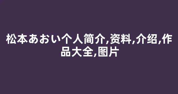 松本あおい个人简介,资料,介绍,作品大全,图片