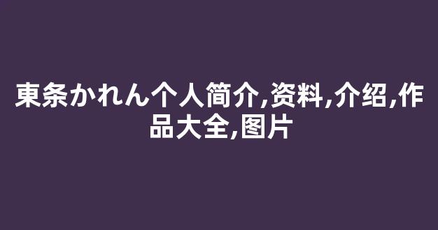 東条かれん个人简介,资料,介绍,作品大全,图片