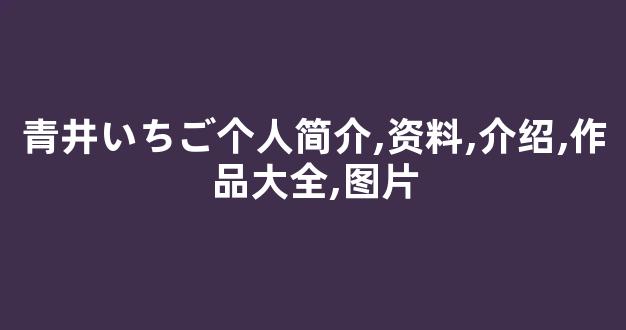 青井いちご个人简介,资料,介绍,作品大全,图片