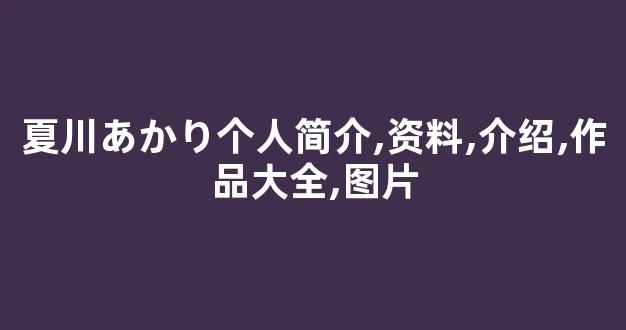 夏川あかり个人简介,资料,介绍,作品大全,图片