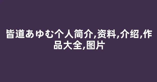 皆道あゆむ个人简介,资料,介绍,作品大全,图片