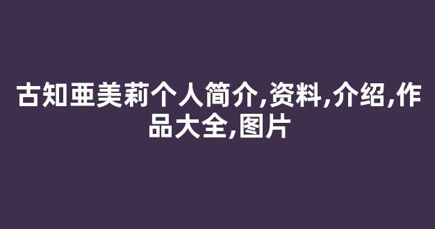 古知亜美莉个人简介,资料,介绍,作品大全,图片