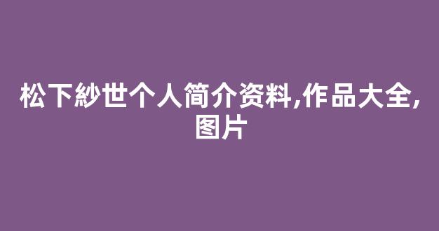 松下紗世个人简介资料,作品大全,图片
