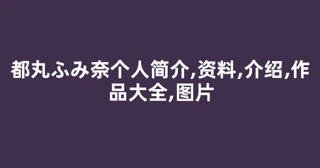 都丸ふみ奈个人简介,资料,介绍,作品大全,图片