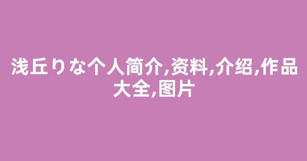 浅丘りな个人简介,资料,介绍,作品大全,图片