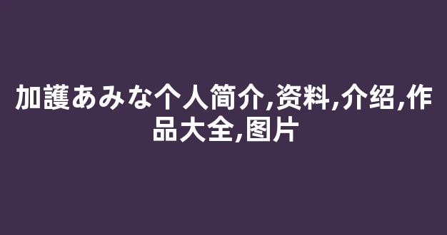 加護あみな个人简介,资料,介绍,作品大全,图片