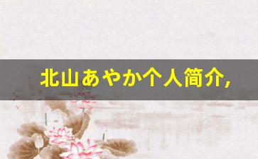 北山あやか个人简介,北山あやか个人作品大全