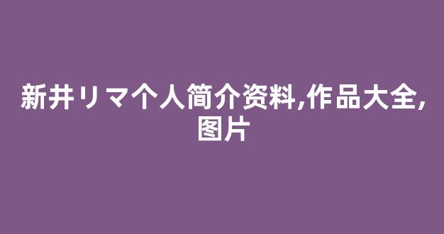 新井リマ个人简介资料,作品大全,图片