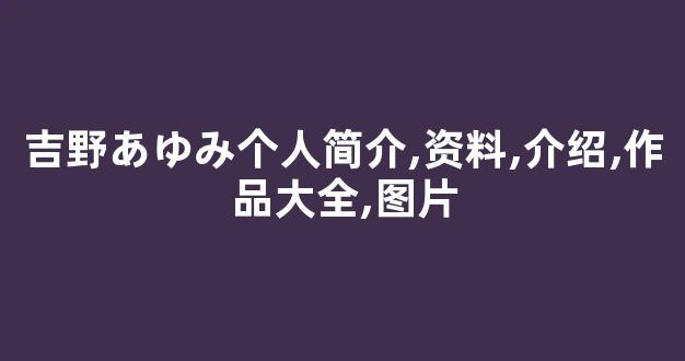 吉野あゆみ个人简介,资料,介绍,作品大全,图片