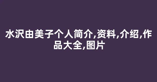 水沢由美子个人简介,资料,介绍,作品大全,图片