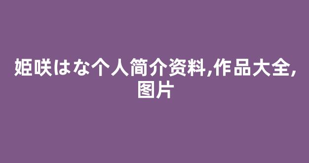 姫咲はな个人简介资料,作品大全,图片