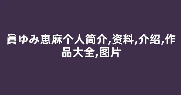 眞ゆみ恵麻个人简介,资料,介绍,作品大全,图片