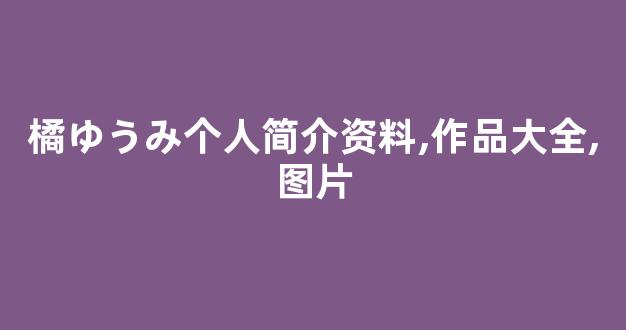 橘ゆうみ个人简介资料,作品大全,图片