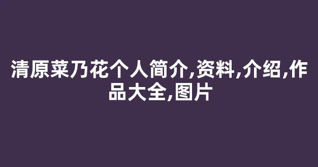 清原菜乃花个人简介,资料,介绍,作品大全,图片