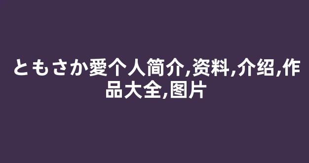ともさか愛个人简介,资料,介绍,作品大全,图片