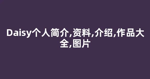 Daisy个人简介,资料,介绍,作品大全,图片