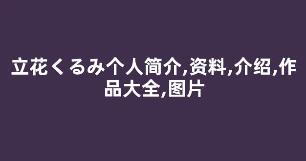立花くるみ个人简介,资料,介绍,作品大全,图片
