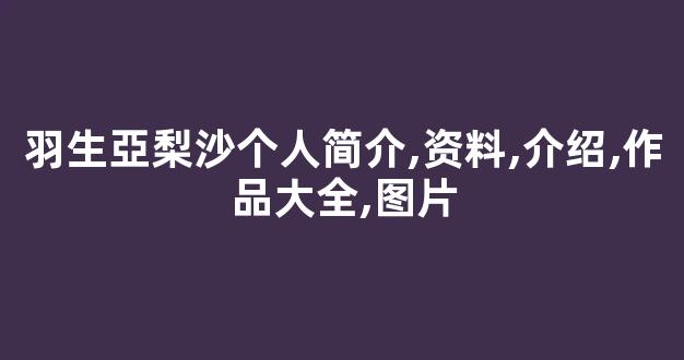 羽生亞梨沙个人简介,资料,介绍,作品大全,图片