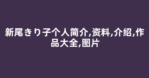 新尾きり子个人简介,资料,介绍,作品大全,图片