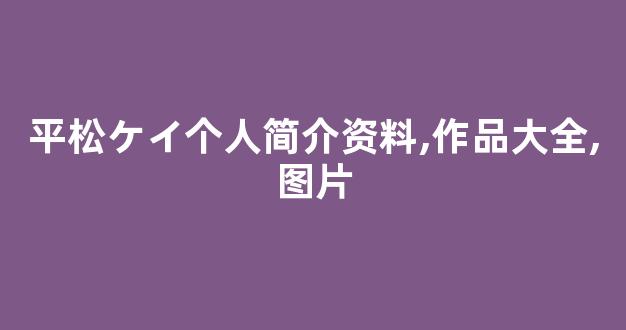 平松ケイ个人简介资料,作品大全,图片