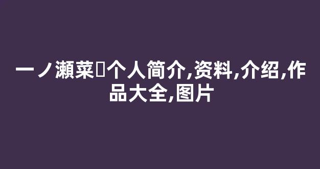 一ノ瀬菜々个人简介,资料,介绍,作品大全,图片