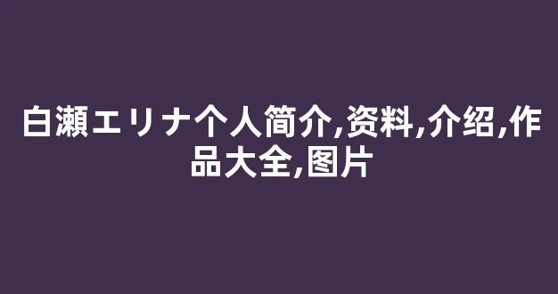 白瀬エリナ个人简介,资料,介绍,作品大全,图片