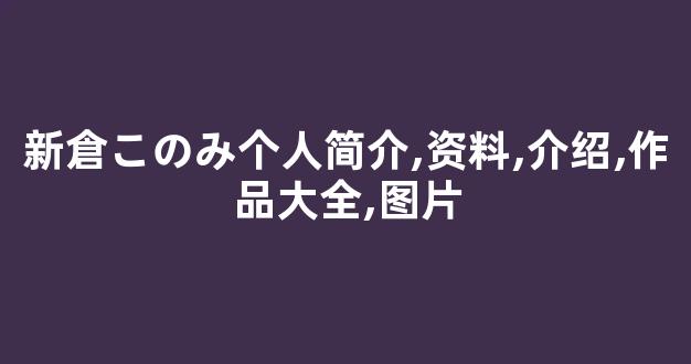 新倉このみ个人简介,资料,介绍,作品大全,图片