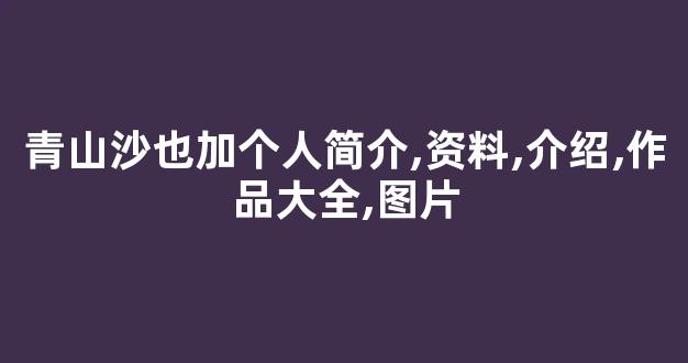青山沙也加个人简介,资料,介绍,作品大全,图片