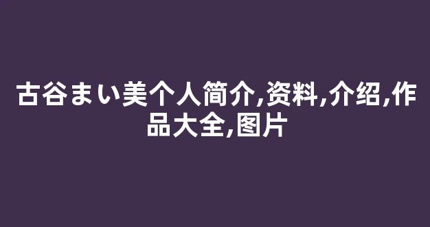 古谷まい美个人简介,资料,介绍,作品大全,图片