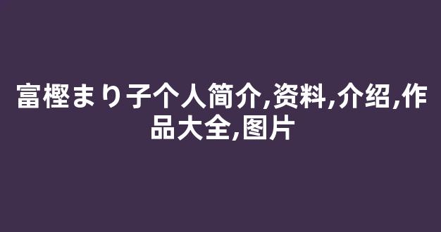 富樫まり子个人简介,资料,介绍,作品大全,图片