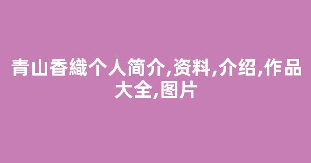 青山香織个人简介,资料,介绍,作品大全,图片