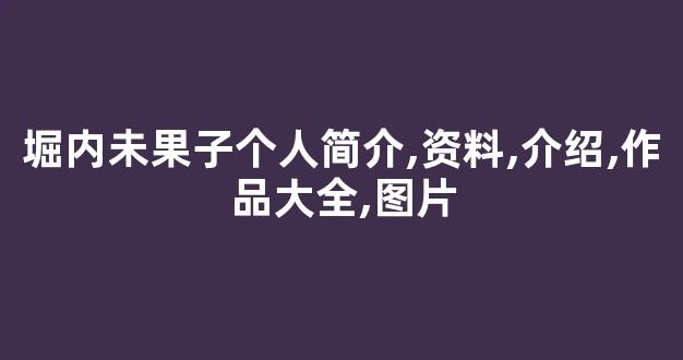 堀内未果子个人简介,资料,介绍,作品大全,图片