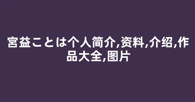 宮益ことは个人简介,资料,介绍,作品大全,图片