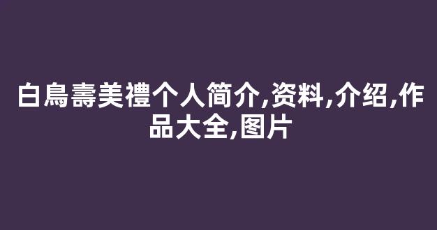 白鳥壽美禮个人简介,资料,介绍,作品大全,图片