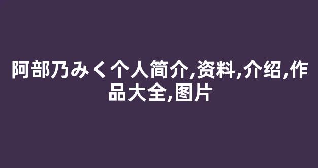 阿部乃みく个人简介,资料,介绍,作品大全,图片