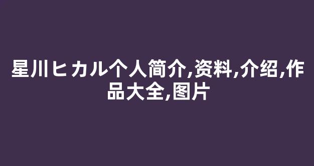 星川ヒカル个人简介,资料,介绍,作品大全,图片