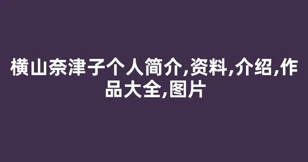 横山奈津子个人简介,资料,介绍,作品大全,图片